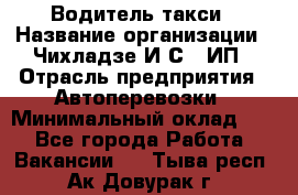 Водитель такси › Название организации ­ Чихладзе И.С., ИП › Отрасль предприятия ­ Автоперевозки › Минимальный оклад ­ 1 - Все города Работа » Вакансии   . Тыва респ.,Ак-Довурак г.